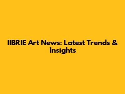 IIBRIE Art News: Latest Trends & Insights