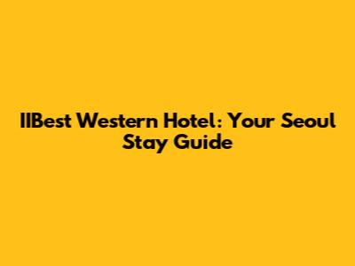 IIBest Western Hotel: Your Seoul Stay Guide