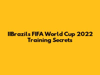IIBrazil's FIFA World Cup 2022 Training Secrets