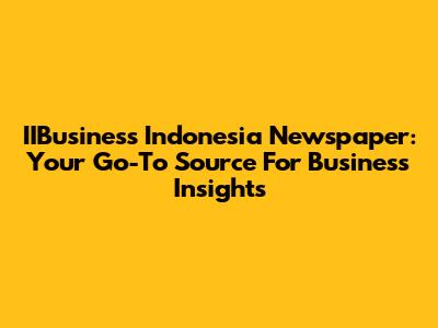 IIBusiness Indonesia Newspaper: Your Go-To Source For Business Insights