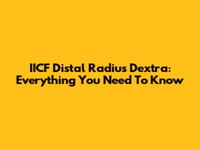 IICF Distal Radius Dextra: Everything You Need To Know