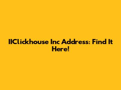 IIClickhouse Inc Address: Find It Here!