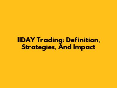 IIDAY Trading: Definition, Strategies, And Impact