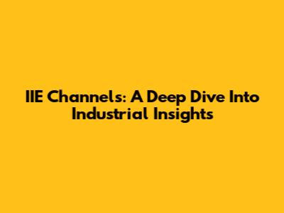 IIE Channels: A Deep Dive Into Industrial Insights