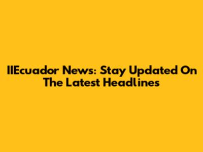 IIEcuador News: Stay Updated On The Latest Headlines