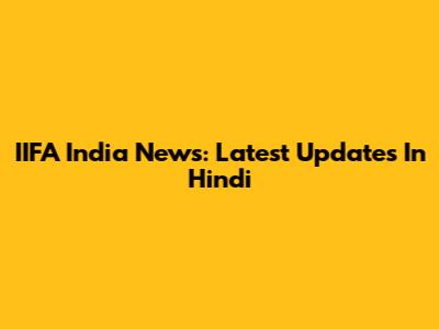 IIFA India News: Latest Updates In Hindi