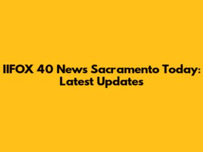 IIFOX 40 News Sacramento Today: Latest Updates