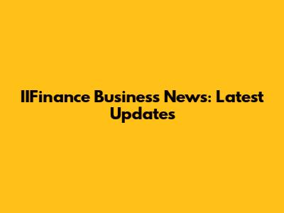 IIFinance Business News: Latest Updates