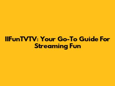 IIFunTVTV: Your Go-To Guide For Streaming Fun