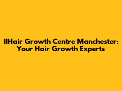 IIHair Growth Centre Manchester: Your Hair Growth Experts