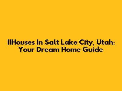 IIHouses In Salt Lake City, Utah: Your Dream Home Guide