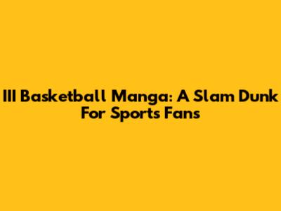 III Basketball Manga: A Slam Dunk For Sports Fans