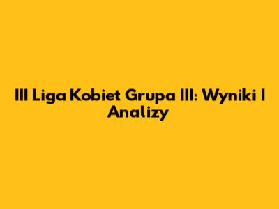 III Liga Kobiet Grupa III: Wyniki I Analizy