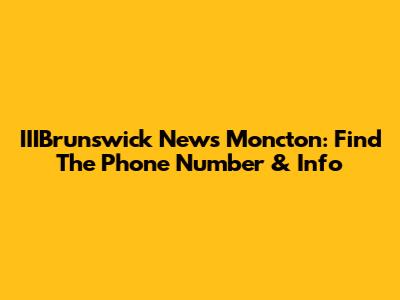 IIIBrunswick News Moncton: Find The Phone Number & Info