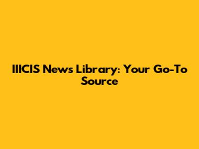 IIICIS News Library: Your Go-To Source