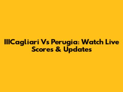 IIICagliari Vs Perugia: Watch Live Scores & Updates