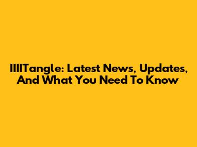 IIIITangle: Latest News, Updates, And What You Need To Know