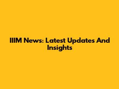 IIIM News: Latest Updates And Insights