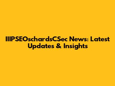 IIIPSEOschardsCSec News: Latest Updates & Insights