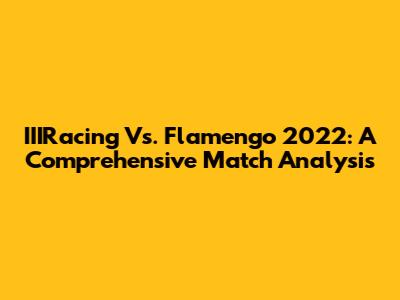 IIIRacing Vs. Flamengo 2022: A Comprehensive Match Analysis