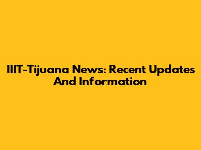 IIIT-Tijuana News: Recent Updates And Information