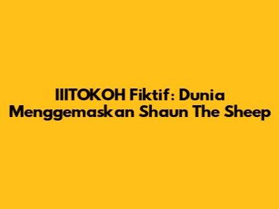 IIITOKOH Fiktif: Dunia Menggemaskan Shaun The Sheep