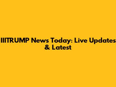 IIITRUMP News Today: Live Updates & Latest