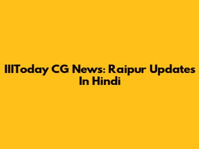 IIIToday CG News: Raipur Updates In Hindi