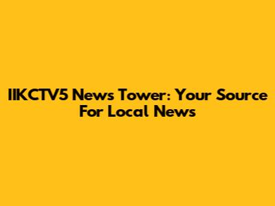 IIKCTV5 News Tower: Your Source For Local News