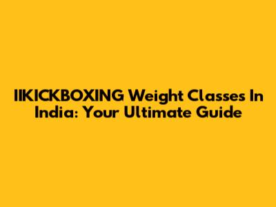 IIKICKBOXING Weight Classes In India: Your Ultimate Guide