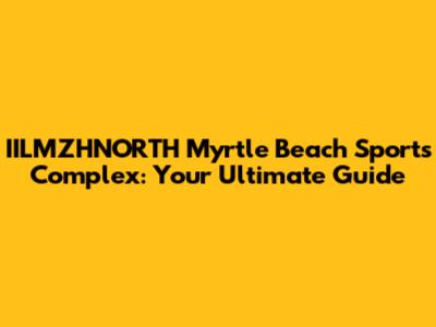 IILMZHNORTH Myrtle Beach Sports Complex: Your Ultimate Guide