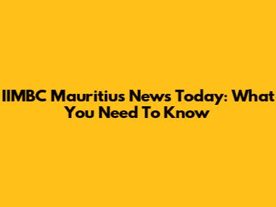 IIMBC Mauritius News Today: What You Need To Know