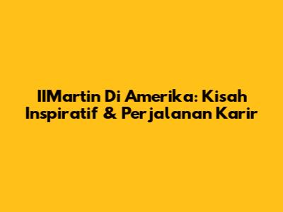 IIMartin Di Amerika: Kisah Inspiratif & Perjalanan Karir