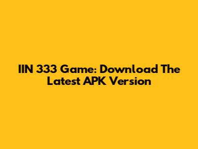 IIN 333 Game: Download The Latest APK Version