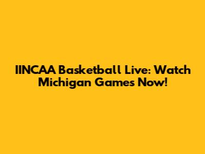 IINCAA Basketball Live: Watch Michigan Games Now!