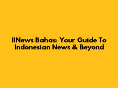 IINews Bahas: Your Guide To Indonesian News & Beyond