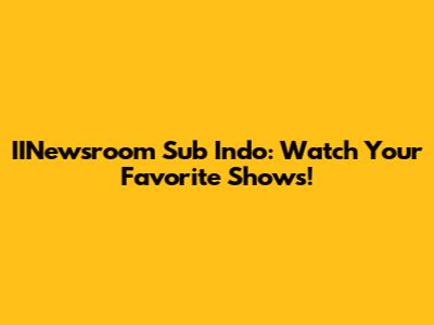 IINewsroom Sub Indo: Watch Your Favorite Shows!