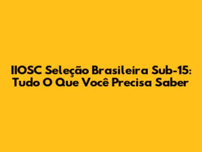 IIOSC Seleção Brasileira Sub-15: Tudo O Que Você Precisa Saber