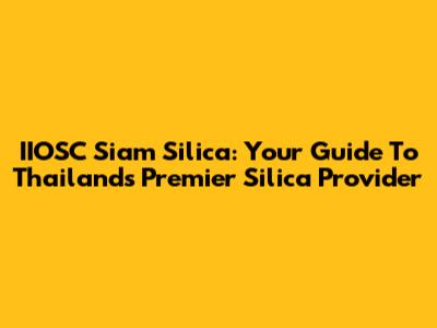 IIOSC Siam Silica: Your Guide To Thailand's Premier Silica Provider