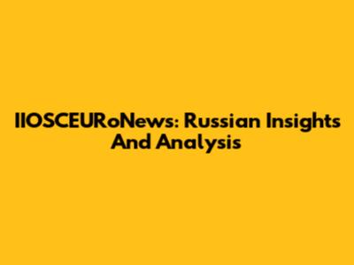 IIOSCEURoNews: Russian Insights And Analysis