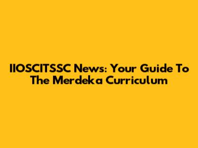 IIOSCITSSC News: Your Guide To The Merdeka Curriculum