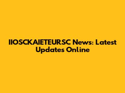 IIOSCKAIETEURSC News: Latest Updates Online