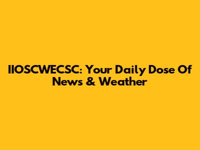IIOSCWECSC: Your Daily Dose Of News & Weather
