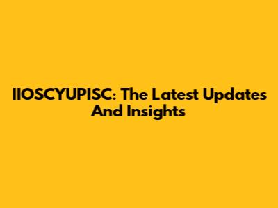 IIOSCYUPISC: The Latest Updates And Insights