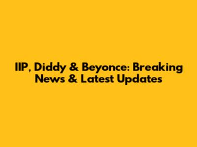 IIP, Diddy & Beyonce: Breaking News & Latest Updates