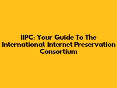 IIPC: Your Guide To The International Internet Preservation Consortium
