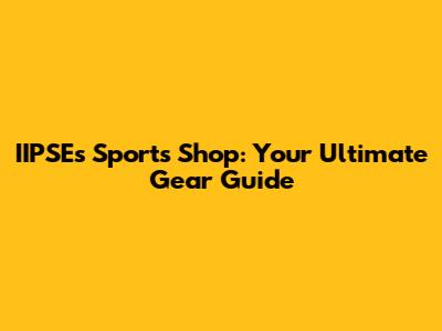 IIPSE's Sports Shop: Your Ultimate Gear Guide