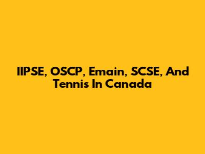 IIPSE, OSCP, Emain, SCSE, And Tennis In Canada