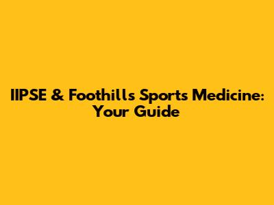 IIPSE & Foothills Sports Medicine: Your Guide