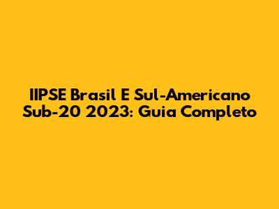 IIPSE Brasil E Sul-Americano Sub-20 2023: Guia Completo